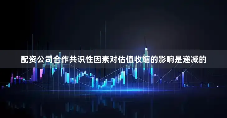 配资公司合作共识性因素对估值收缩的影响是递减的