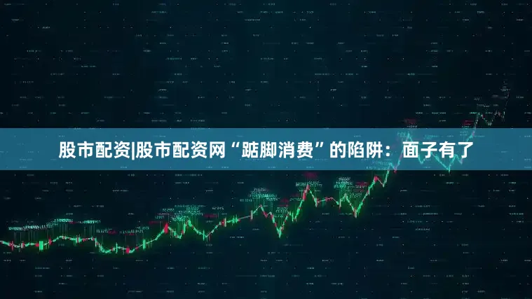 股市配资|股市配资网“踮脚消费”的陷阱：面子有了