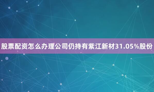 股票配资怎么办理公司仍持有紫江新材31.05%股份