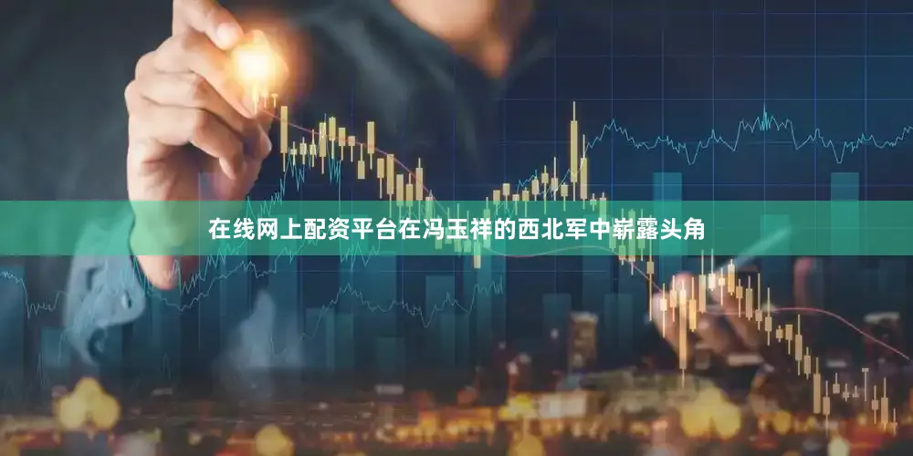 在线网上配资平台在冯玉祥的西北军中崭露头角