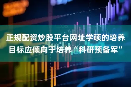 正规配资炒股平台网址学硕的培养目标应倾向于培养“科研预备军”