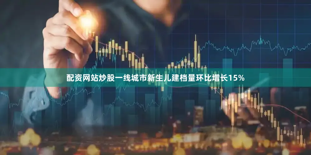 配资网站炒股一线城市新生儿建档量环比增长15%