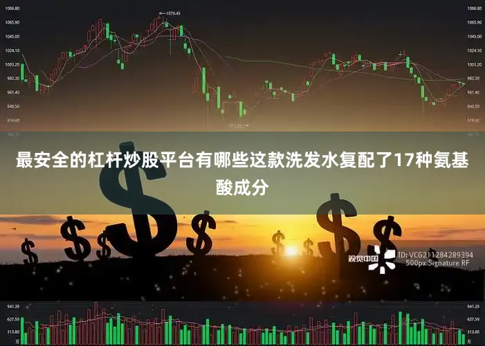 最安全的杠杆炒股平台有哪些这款洗发水复配了17种氨基酸成分