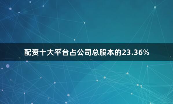 配资十大平台占公司总股本的23.36%