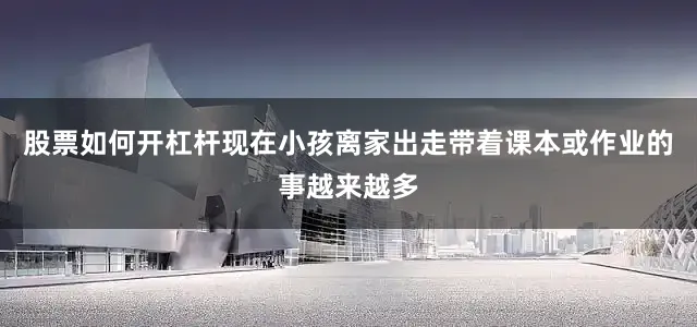 股票如何开杠杆现在小孩离家出走带着课本或作业的事越来越多