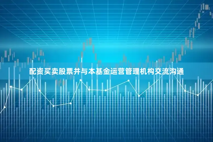 配资买卖股票并与本基金运营管理机构交流沟通