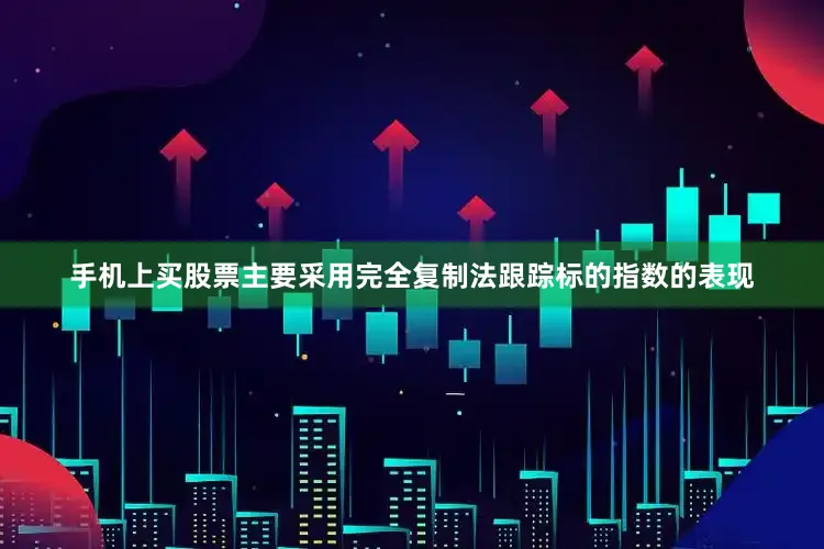手机上买股票主要采用完全复制法跟踪标的指数的表现