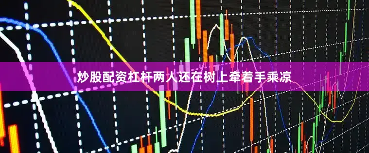 炒股配资杠杆两人还在树上牵着手乘凉
