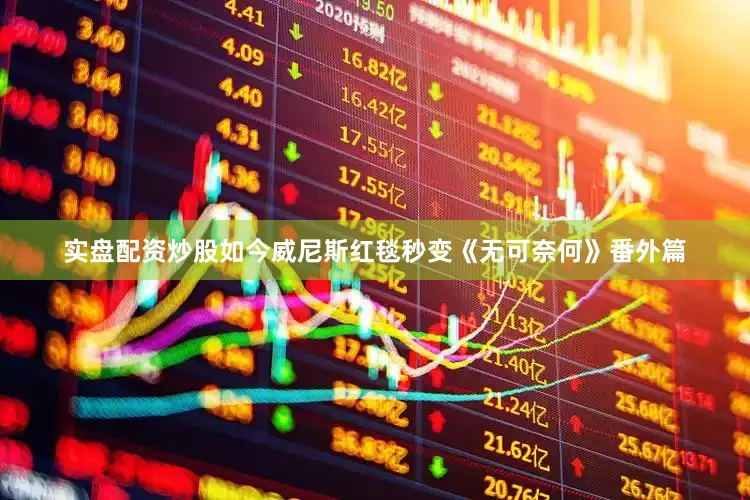 实盘配资炒股如今威尼斯红毯秒变《无可奈何》番外篇