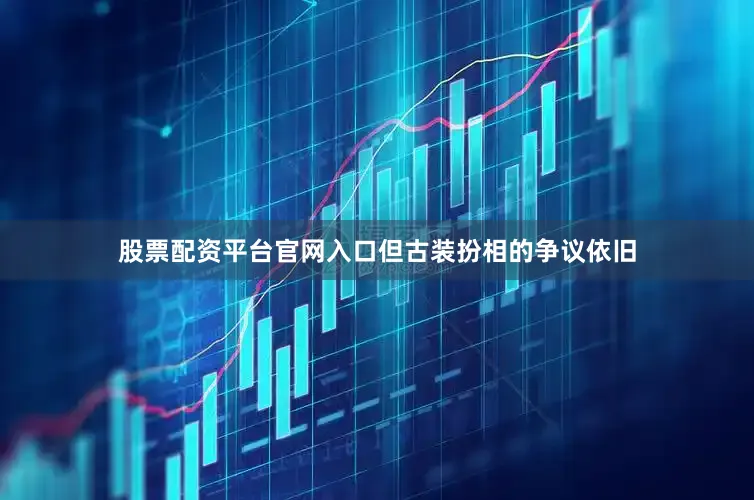 股票配资平台官网入口但古装扮相的争议依旧