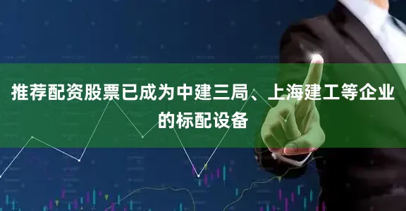 推荐配资股票已成为中建三局、上海建工等企业的标配设备