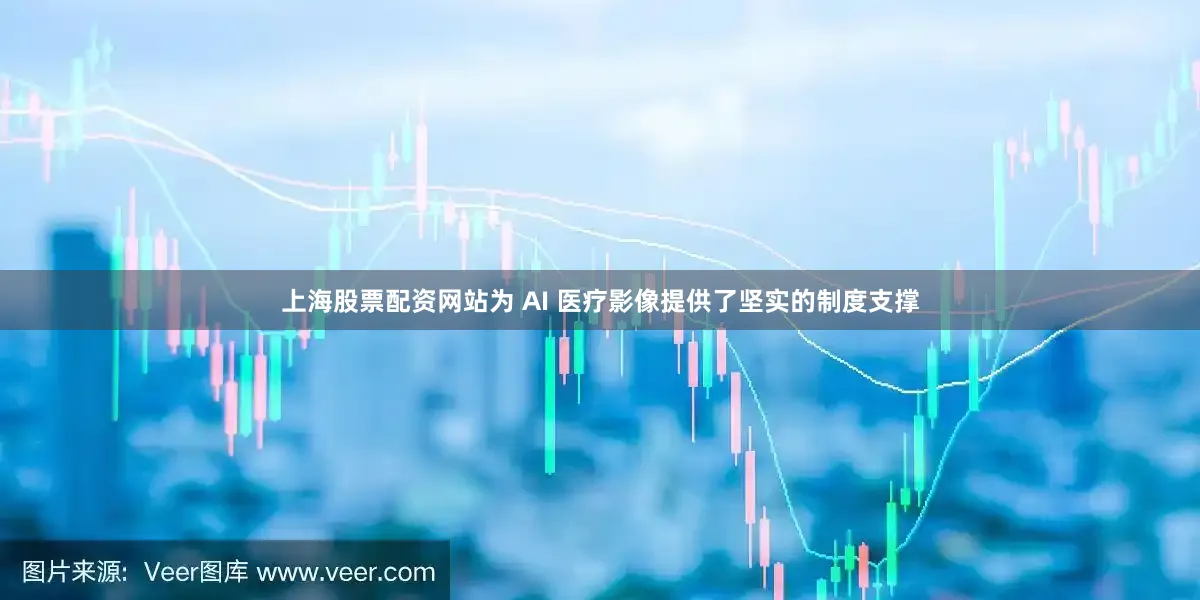 上海股票配资网站为 AI 医疗影像提供了坚实的制度支撑