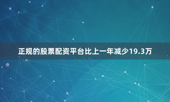 正规的股票配资平台比上一年减少19.3万