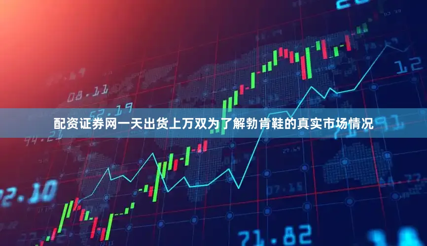 配资证券网一天出货上万双为了解勃肯鞋的真实市场情况