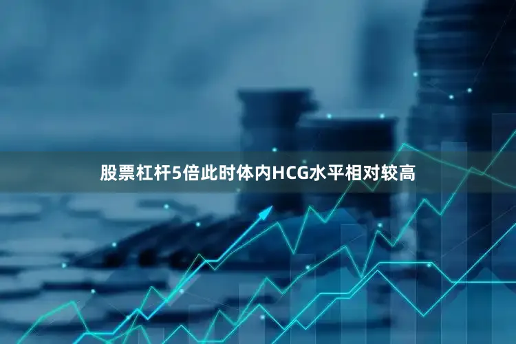 股票杠杆5倍此时体内HCG水平相对较高